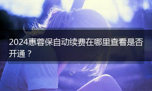 2024惠蓉保自动续费在哪里查看是否开通？