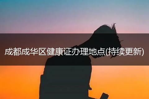 成都成华区健康证办理地点(持续更新)