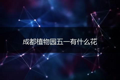 成都植物园五一有什么花