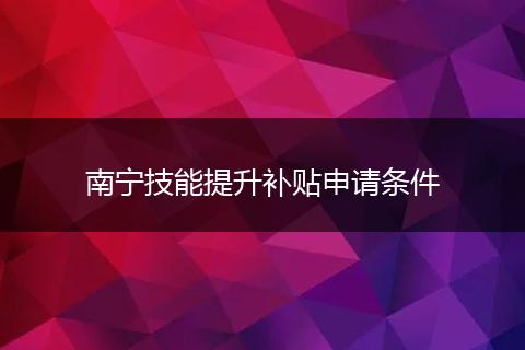 南宁技能提升补贴申请条件