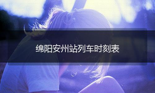 绵阳安州站列车时刻表