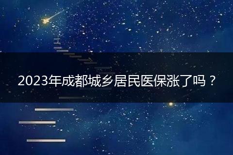 2023年成都城乡居民医保涨了吗？