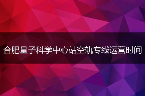 合肥量子科学中心站空轨专线运营时间