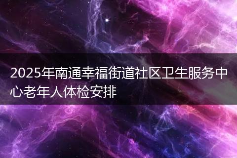 2025年南通幸福街道社区卫生服务中心老年人体检安排