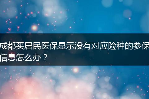 成都买居民医保显示没有对应险种的参保信息怎么办？