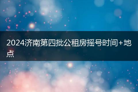 2024济南第四批公租房摇号时间+地点