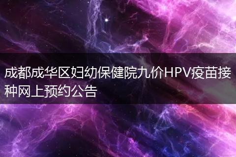 成都成华区妇幼保健院九价HPV疫苗接种网上预约公告