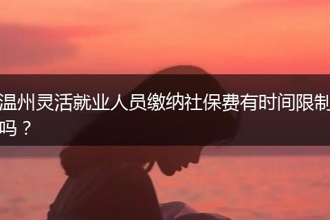 温州灵活就业人员缴纳社保费有时间限制吗？