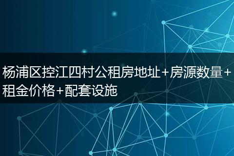 杨浦区控江四村公租房地址+房源数量+租金价格+配套设施