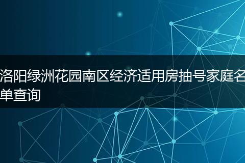 洛阳绿洲花园南区经济适用房抽号家庭名单查询