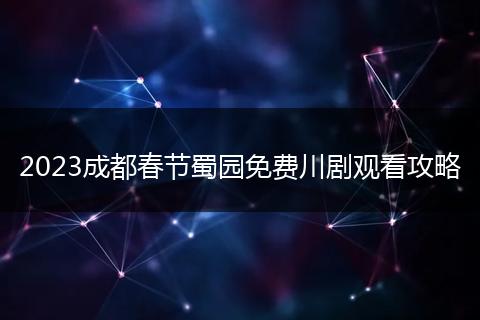 2023成都春节蜀园免费川剧观看攻略