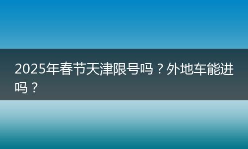 2025年春节天津限号吗？外地车能进吗？