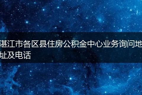 湛江市各区县住房公积金中心业务询问地址及电话