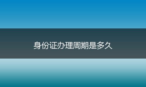 身份证办理周期是多久