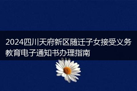 2024四川天府新区随迁子女接受义务教育电子通知书办理指南
