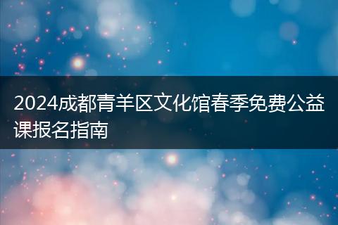 2024成都青羊区文化馆春季免费公益课报名指南