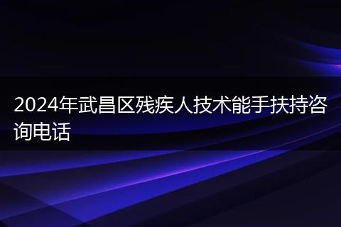 2024年武昌区残疾人技术能手扶持咨询电话