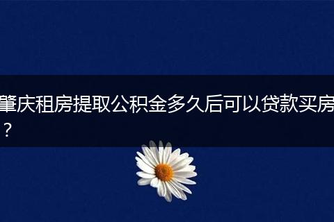 肇庆租房提取公积金多久后可以贷款买房？