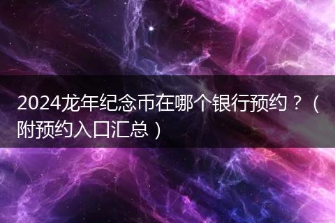 2024龙年纪念币在哪个银行预约？（附预约入口汇总）