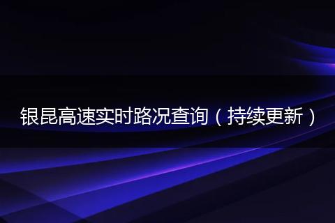 银昆高速实时路况查询（持续更新）