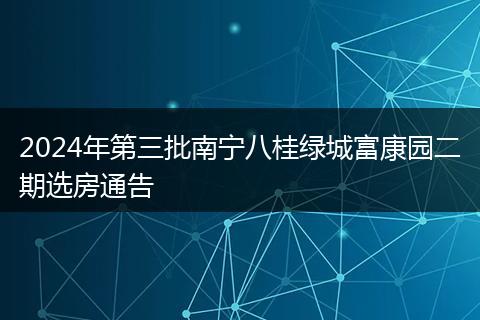 2024年第三批南宁八桂绿城富康园二期选房通告