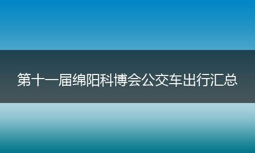 第十一届绵阳科博会公交车出行汇总