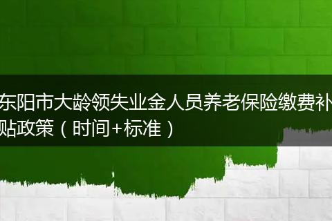 东阳市大龄领失业金人员养老保险缴费补贴政策（时间+标准）