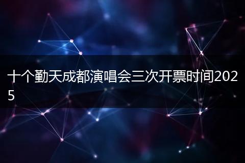十个勤天成都演唱会三次开票时间2025