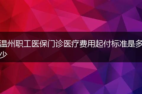 温州职工医保门诊医疗费用起付标准是多少