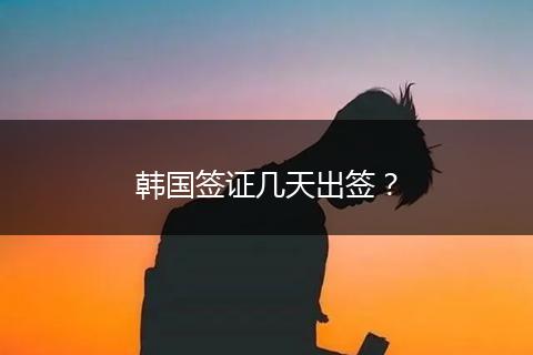 韩国签证几天出签？