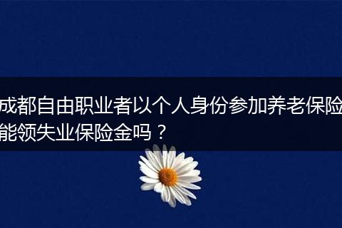成都自由职业者以个人身份参加养老保险能领失业保险金吗？