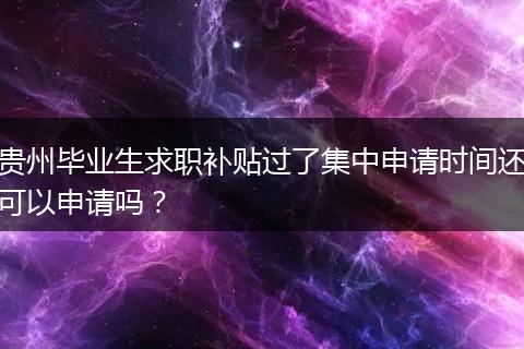 贵州毕业生求职补贴过了集中申请时间还可以申请吗？