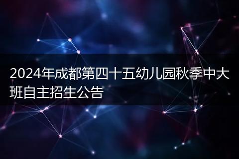 2024年成都第四十五幼儿园秋季中大班自主招生公告