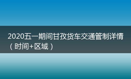 2020五一期间甘孜货车交通管制详情（时间+区域）