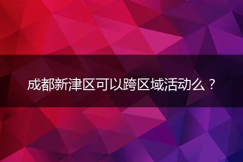成都新津区可以跨区域活动么？
