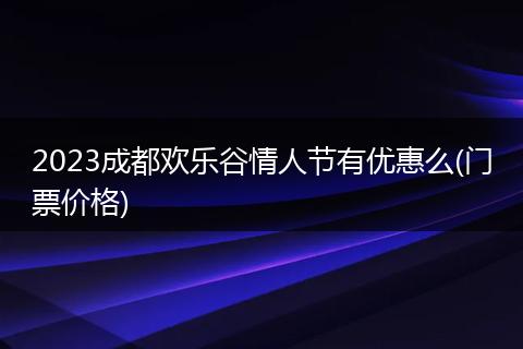2023成都欢乐谷情人节有优惠么(门票价格)