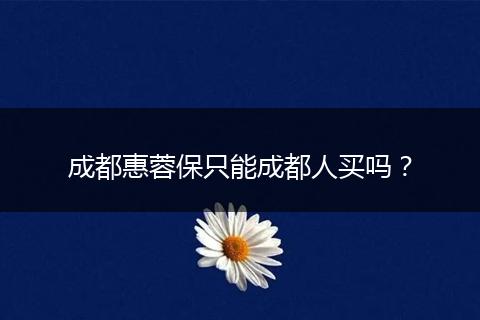 成都惠蓉保只能成都人买吗？