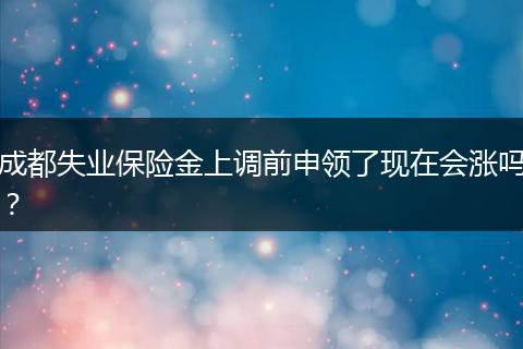 成都失业保险金上调前申领了现在会涨吗？