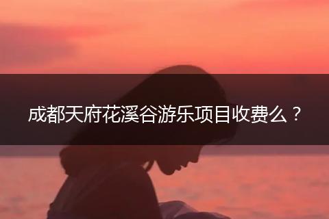 成都天府花溪谷游乐项目收费么？