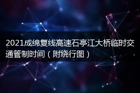 2021成绵复线高速石亭江大桥临时交通管制时间（附绕行图）