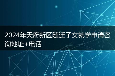 2024年天府新区随迁子女就学申请咨询地址+电话