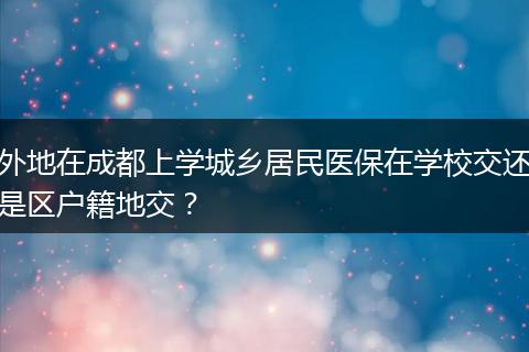 外地在成都上学城乡居民医保在学校交还是区户籍地交？