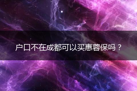 户口不在成都可以买惠蓉保吗？