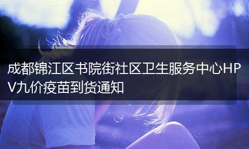 成都锦江区书院街社区卫生服务中心HPV九价疫苗到货通知