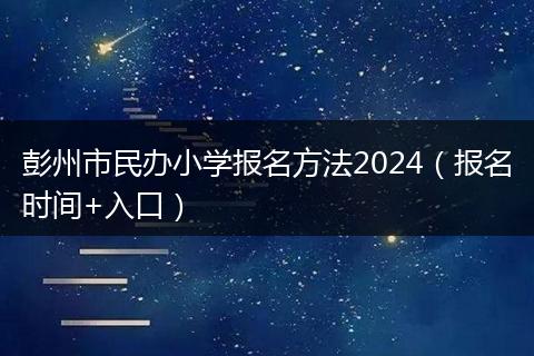 彭州市民办小学报名方法2024（报名时间+入口）