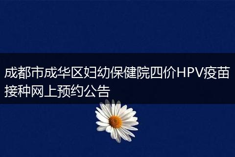 成都市成华区妇幼保健院四价HPV疫苗接种网上预约公告