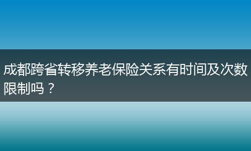 成都跨省转移养老保险关系有时间及次数限制吗？
