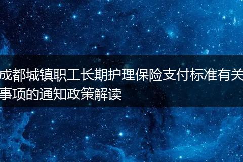 成都城镇职工长期护理保险支付标准有关事项的通知政策解读