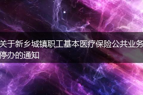 关于新乡城镇职工基本医疗保险公共业务停办的通知
