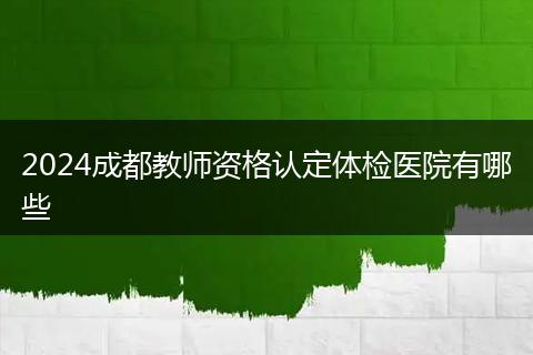 2024成都教师资格认定体检医院有哪些